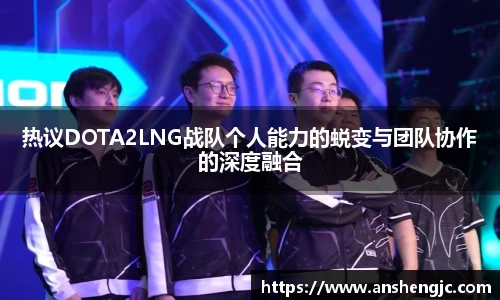 热议DOTA2LNG战队个人能力的蜕变与团队协作的深度融合