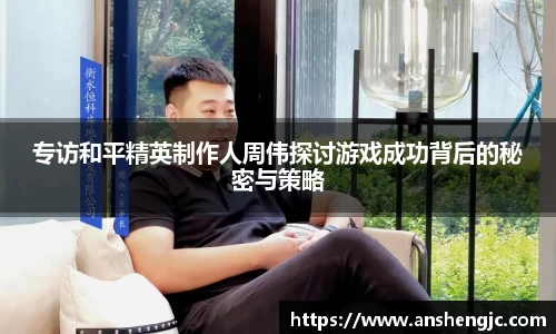 专访和平精英制作人周伟探讨游戏成功背后的秘密与策略