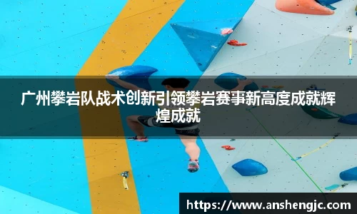 广州攀岩队战术创新引领攀岩赛事新高度成就辉煌成就