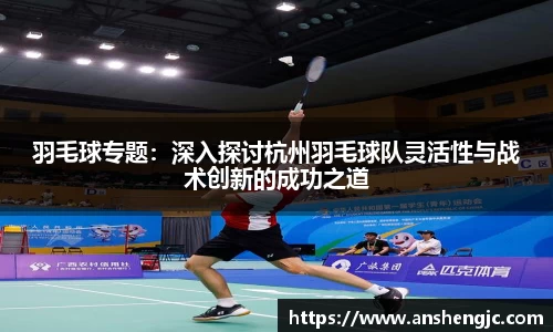 羽毛球专题：深入探讨杭州羽毛球队灵活性与战术创新的成功之道