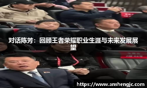 对话陈芳：回顾王者荣耀职业生涯与未来发展展望