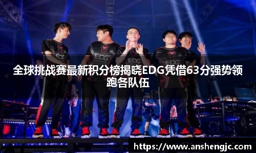 全球挑战赛最新积分榜揭晓EDG凭借63分强势领跑各队伍