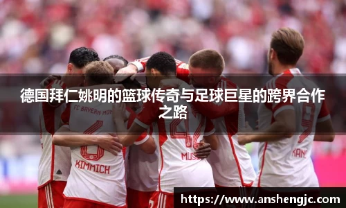 德国拜仁姚明的篮球传奇与足球巨星的跨界合作之路